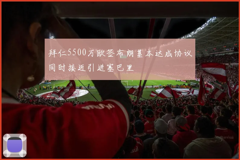拜仁5500万欧签布朗基本达成协议同时接近引进塞巴里