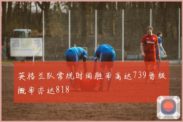 英格兰队常规时间胜率高达739晋级概率亦达818