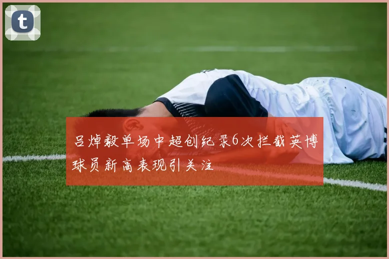 吕焯毅单场中超创纪录6次拦截英博球员新高表现引关注