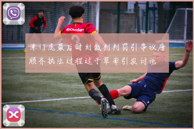 津门虎最后时刻裁判判罚引争议唐顺齐执法过程过于草率引发讨论
