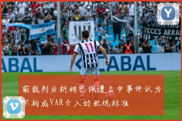 前裁判分析姆巴佩遭击中事件认为不构成VAR介入的犯规标准