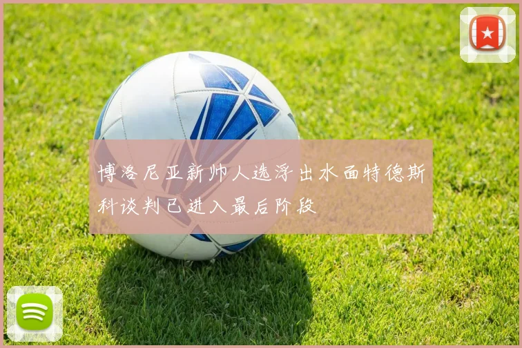 博洛尼亚新帅人选浮出水面特德斯科谈判已进入最后阶段