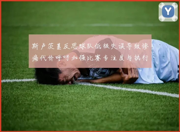 斯卢茨基反思球队低级失误导致惨痛代价呼吁加强比赛专注度与执行力