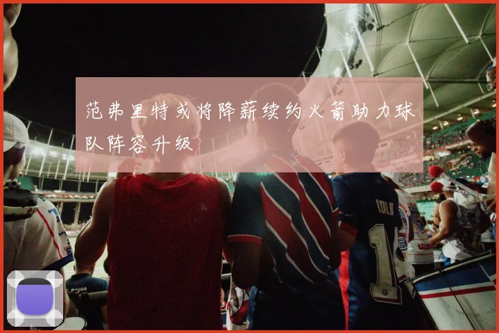范弗里特或将降薪续约火箭助力球队阵容升级