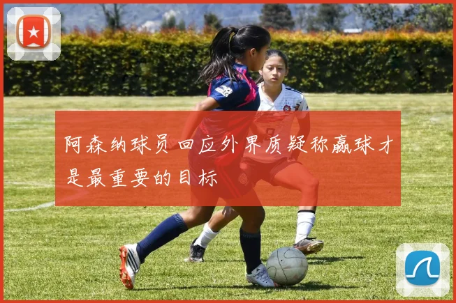 阿森纳球员回应外界质疑称赢球才是最重要的目标