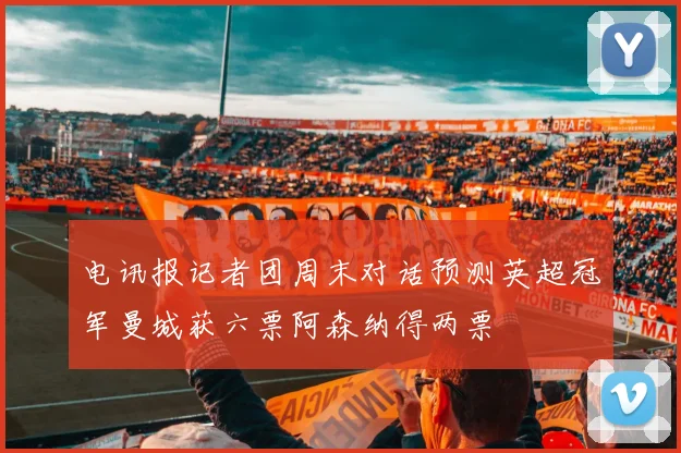 电讯报记者团周末对话预测英超冠军曼城获六票阿森纳得两票
