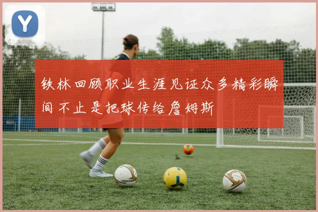 铁林回顾职业生涯见证众多精彩瞬间不止是把球传给詹姆斯