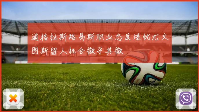 道格拉斯路易斯职业态度堪忧尤文图斯留人机会微乎其微