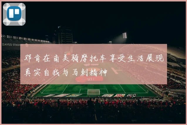 邓肯在南美骑摩托车享受生活展现真实自我与马刺精神