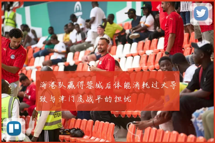 海港队赢得蓉城后体能消耗过大导致与津门虎战平的担忧