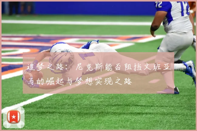追梦之路：尼克斯能否阻挡文班亚马的崛起与梦想实现之路
