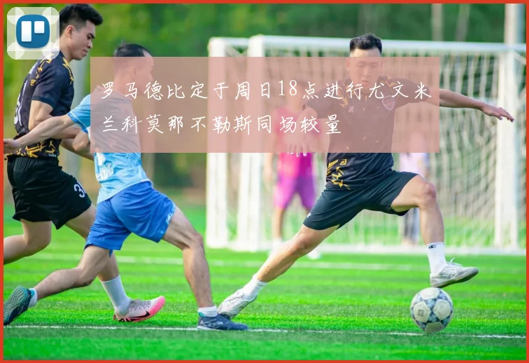 罗马德比定于周日18点进行尤文米兰科莫那不勒斯同场较量